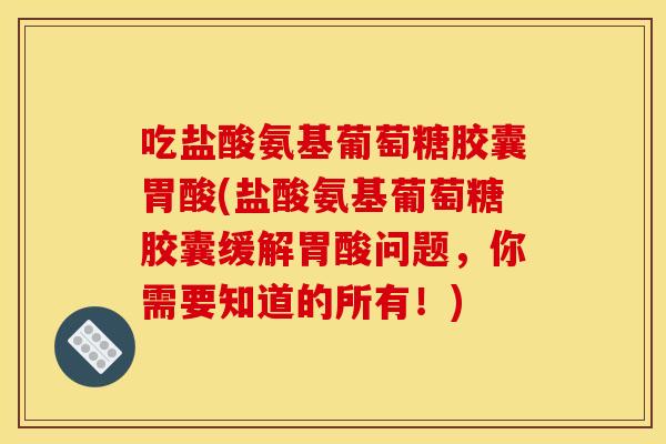 吃盐酸氨基葡萄糖胶囊胃酸(盐酸氨基葡萄糖胶囊缓解胃酸问题，你需要知道的所有！)