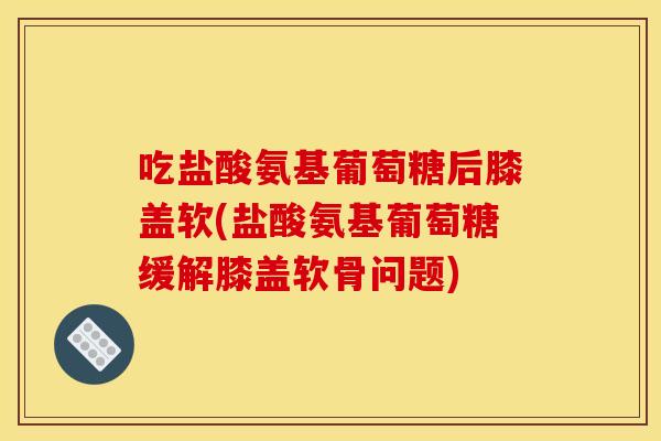 吃盐酸氨基葡萄糖后膝盖软(盐酸氨基葡萄糖缓解膝盖软骨问题)
