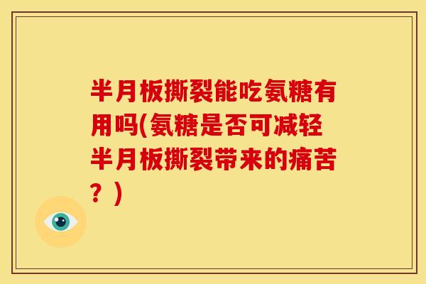 撕裂能吃氨糖有用吗(氨糖是否可减轻撕裂带来的痛苦?) 撕裂能吃氨糖有用吗(氨糖是否可减轻撕裂带来的痛苦?)