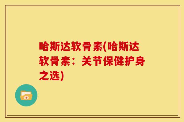 哈斯达软骨素(哈斯达软骨素:关节保健护身之选) 哈斯达软骨素(哈斯达软骨素:关节保健护身之选)