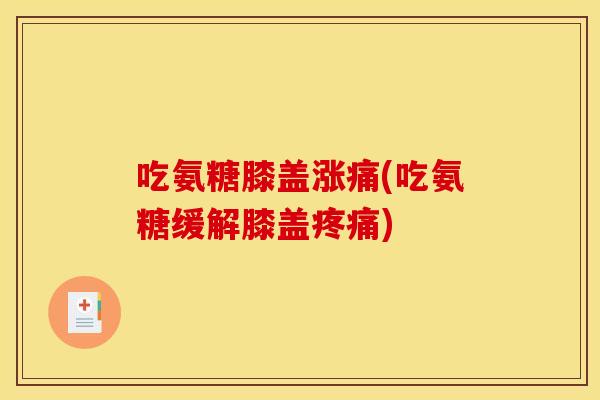 吃氨糖膝盖涨痛(吃氨糖缓解膝盖) 吃氨糖膝盖涨痛(吃氨糖缓解膝盖)