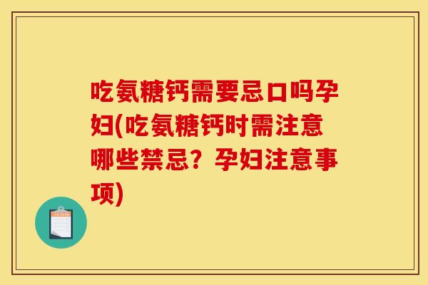 吃氨糖钙需要忌口吗孕妇(吃氨糖钙时需注意哪些禁忌？孕妇注意事项)