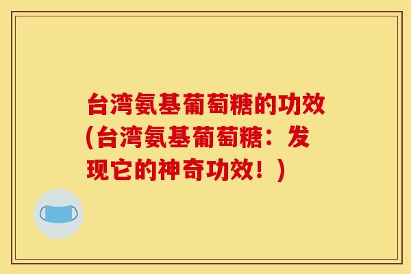 台湾氨基葡萄糖的功效(台湾氨基葡萄糖：发现它的神奇功效！)