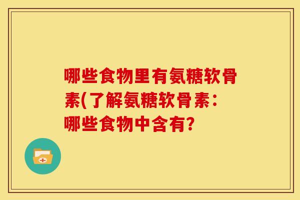 哪些食物里有氨糖软骨素(了解氨糖软骨素:哪些食物中含有? 哪些食物里有氨糖软骨素(了解氨糖软骨素:哪些食物中含有?