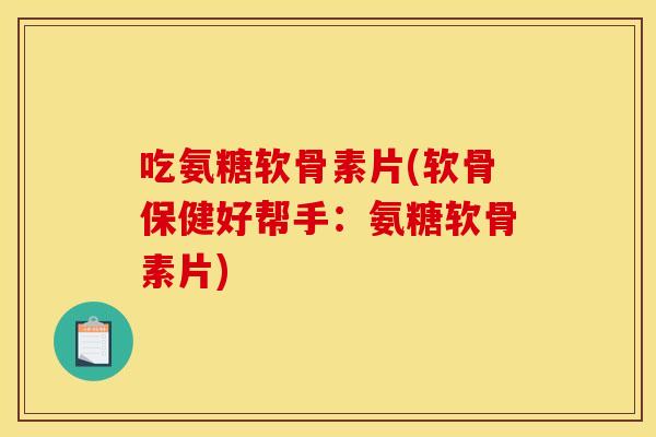 吃氨糖软骨素片(软骨保健好帮手：氨糖软骨素片)