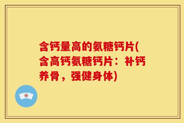 含钙量高的氨糖钙片(含高钙氨糖钙片:补钙养骨,强健身体) 含钙量高的氨糖钙片(含高钙氨糖钙片:补钙养骨,强健身体)