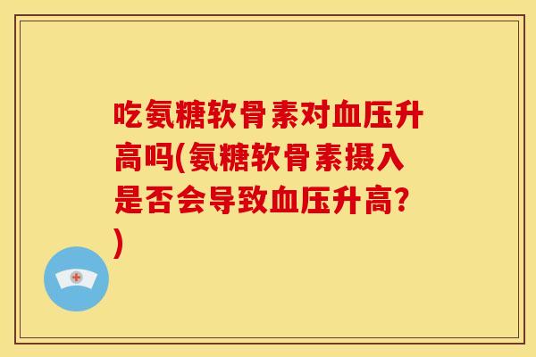吃氨糖软骨素对血压升高吗(氨糖软骨素摄入是否会导致血压升高？)