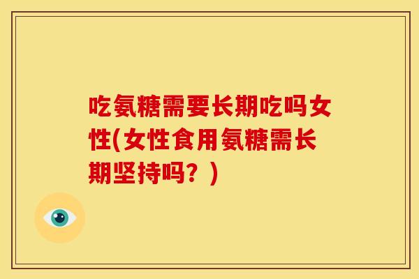 吃氨糖需要长期吃吗女性(女性食用氨糖需长期坚持吗？)
