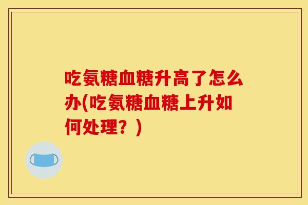 吃氨糖血糖升高了怎么办(吃氨糖血糖上升如何处理？)