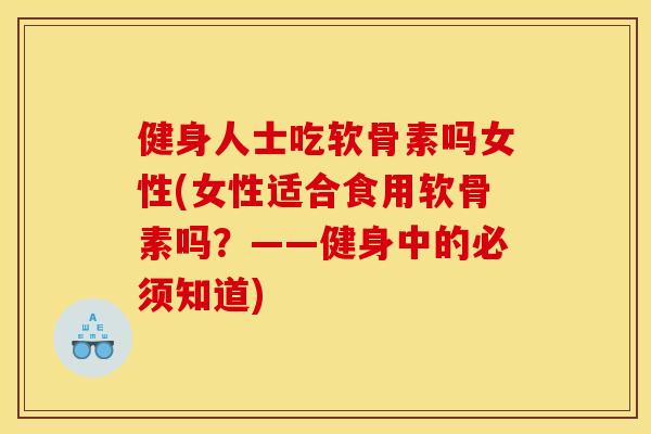 健身人士吃软骨素吗女性(女性适合食用软骨素吗？——健身中的必须知道)