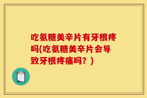 吃氨糖美辛片有牙根疼吗(吃氨糖美辛片会导致牙根疼痛吗？)