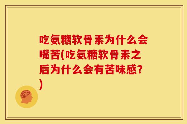 吃氨糖软骨素为什么会嘴苦(吃氨糖软骨素之后为什么会有苦味感？)