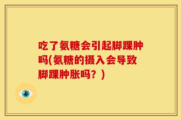 吃了氨糖会引起脚踝肿吗(氨糖的摄入会导致脚踝肿胀吗？)