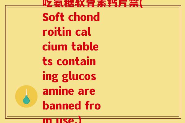 吃氨糖软骨素钙片禁(Soft chondroitin calcium tablets containing glucosamine are banned from use.) 吃氨糖软骨素钙片禁(Soft chondroitin calcium tablets containing glucosamine are banned from use.)