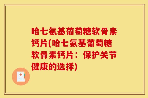 哈七氨基葡萄糖软骨素钙片(哈七氨基葡萄糖软骨素钙片:保护关节健康的选择) 哈七氨基葡萄糖软骨素钙片(哈七氨基葡萄糖软骨素钙片:保护关节健康的选择)