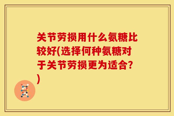关节劳损用什么氨糖比较好(选择何种氨糖对于关节劳损更为适合？)
