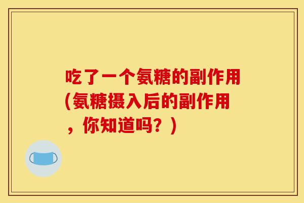 吃了一个氨糖的副作用(氨糖摄入后的副作用，你知道吗？)