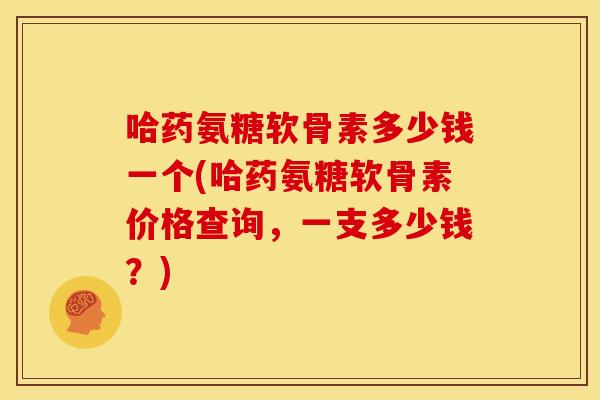 哈药氨糖软骨素多少钱一个(哈药氨糖软骨素价格查询,一支多少钱?) 哈药氨糖软骨素多少钱一个(哈药氨糖软骨素价格查询,一支多少钱?)