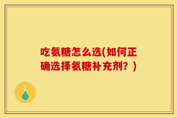 吃氨糖怎么选(如何正确选择氨糖补充剂？)