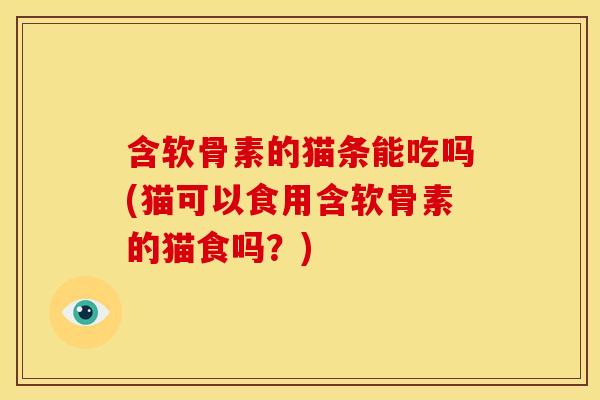 含软骨素的猫条能吃吗(猫可以食用含软骨素的猫食吗？)