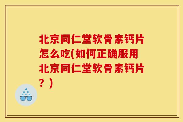 北京同仁堂软骨素钙片怎么吃(如何正确服用北京同仁堂软骨素钙片？)