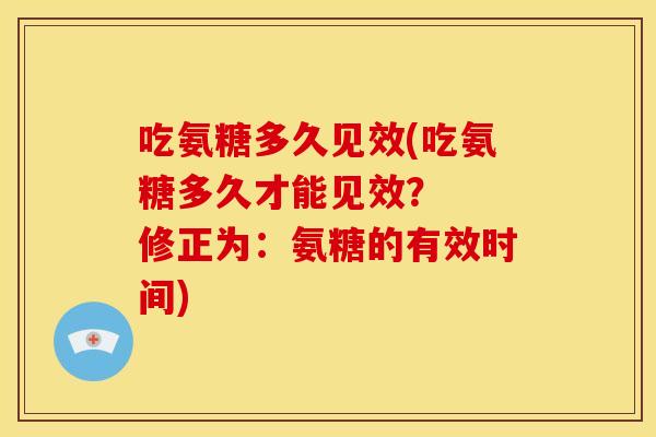 吃氨糖多久见效(吃氨糖多久才能见效？  修正为：氨糖的有效时间)