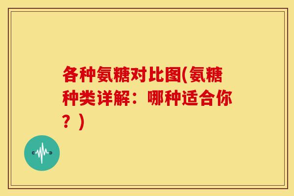 各种氨糖对比图(氨糖种类详解：哪种适合你？)