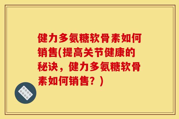 健力多氨糖软骨素如何销售(提高关节健康的秘诀,健力多氨糖软骨素如何销售?) 健力多氨糖软骨素如何销售(提高关节健康的秘诀,健力多氨糖软骨素如何销售?)