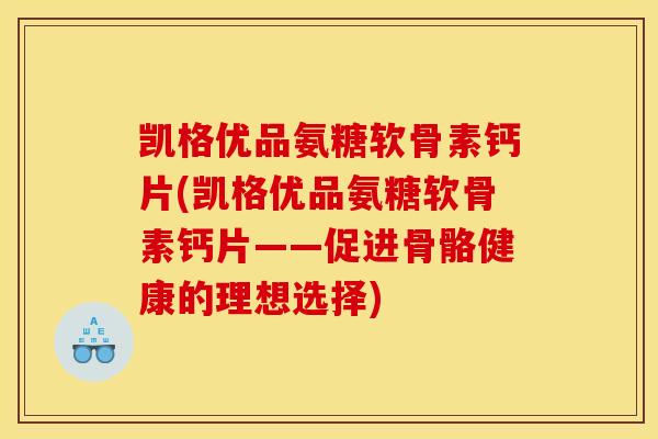 凯格优品氨糖软骨素钙片(凯格优品氨糖软骨素钙片——促进骨骼健康的理想选择)