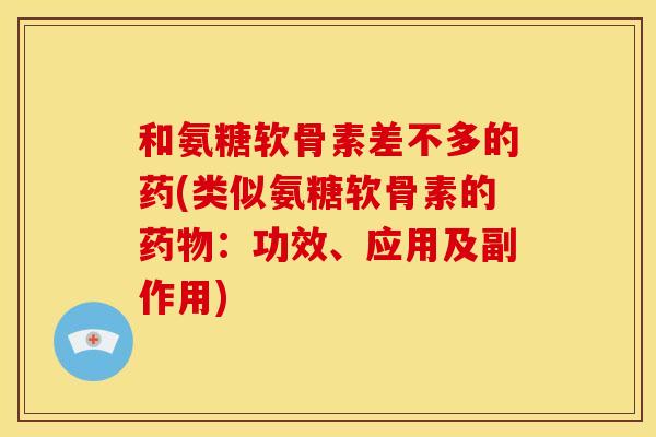 和氨糖软骨素差不多的药(类似氨糖软骨素的药物：功效、应用及副作用)