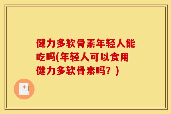 健力多软骨素年轻人能吃吗(年轻人可以食用健力多软骨素吗？)