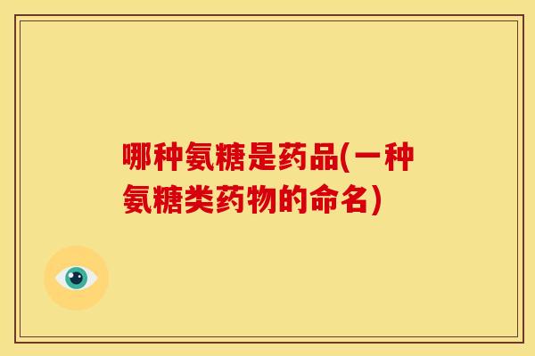哪种氨糖是药品(一种氨糖类药物的命名)