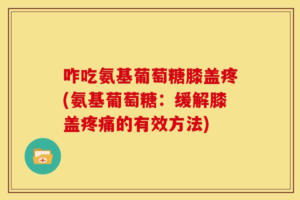 咋吃氨基葡萄糖膝盖疼(氨基葡萄糖：缓解膝盖疼痛的有效方法)