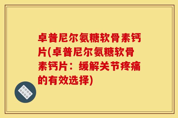 卓普尼尔氨糖软骨素钙片(卓普尼尔氨糖软骨素钙片：缓解关节疼痛的有效选择)