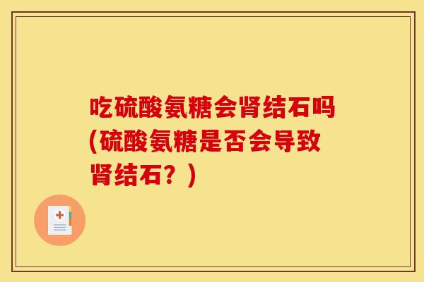 吃硫酸氨糖会结石吗(硫酸氨糖是否会导致结石?) 吃硫酸氨糖会结石吗(硫酸氨糖是否会导致结石?)
