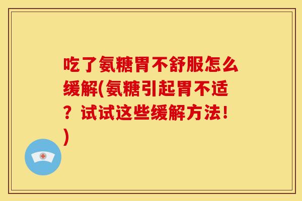 吃了氨糖胃不舒服怎么缓解(氨糖引起胃不适？试试这些缓解方法！)
