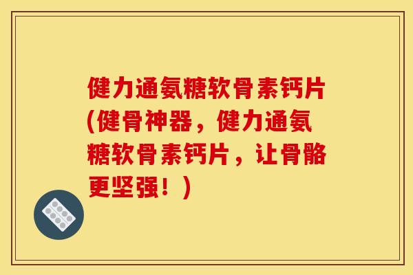 健力通氨糖软骨素钙片(健骨神器，健力通氨糖软骨素钙片，让骨骼更坚强！)
