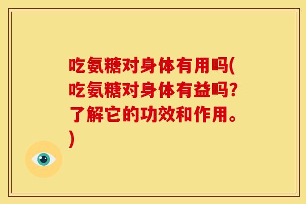 吃氨糖对身体有用吗(吃氨糖对身体有益吗？了解它的功效和作用。)