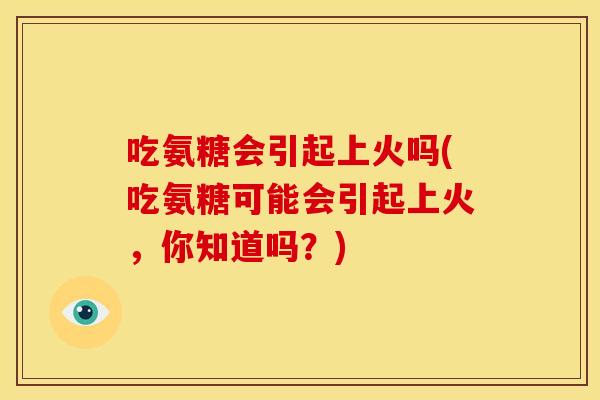 吃氨糖会引起上火吗(吃氨糖可能会引起上火，你知道吗？)