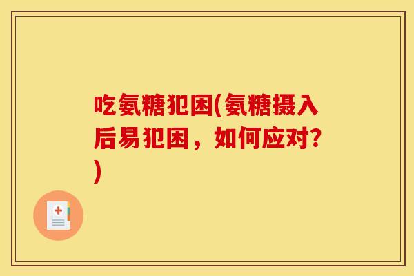 吃氨糖犯困(氨糖摄入后易犯困，如何应对？)
