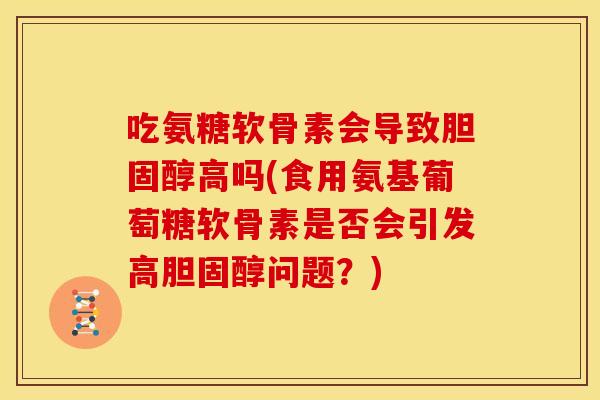 吃氨糖软骨素会导致胆固醇高吗(食用氨基葡萄糖软骨素是否会引发高胆固醇问题？)
