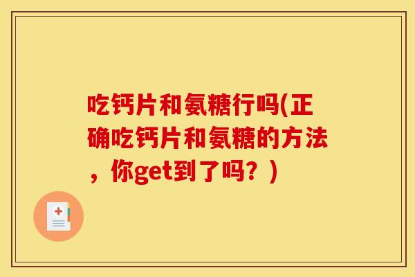 吃钙片和氨糖行吗(正确吃钙片和氨糖的方法,你get到了吗?) 吃钙片和氨糖行吗(正确吃钙片和氨糖的方法,你get到了吗?)