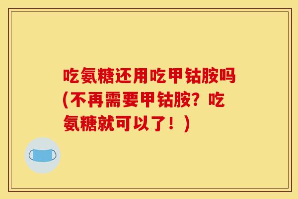 吃氨糖还用吃甲钴胺吗(不再需要甲钴胺？吃氨糖就可以了！)