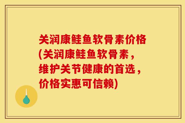 关润康鲑鱼软骨素价格(关润康鲑鱼软骨素，维护关节健康的首选，价格实惠可信赖)
