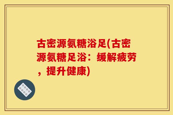 古密源氨糖浴足(古密源氨糖足浴：缓解疲劳，提升健康)