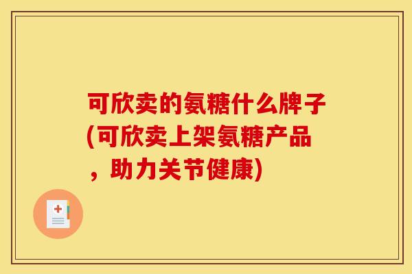 可欣卖的氨糖什么牌子(可欣卖上架氨糖产品，助力关节健康)