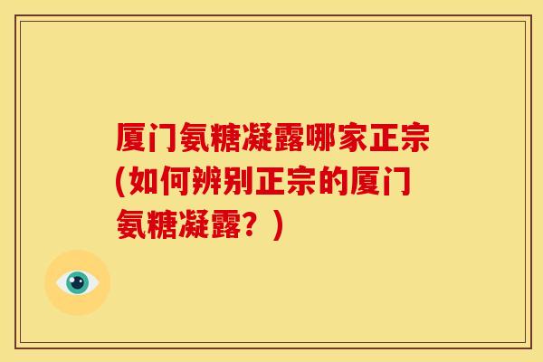 厦门氨糖凝露哪家正宗(如何辨别正宗的厦门氨糖凝露？)