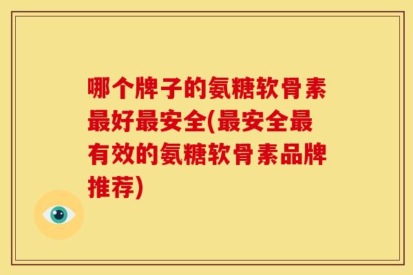 哪个牌子的氨糖软骨素最好最安全(最安全最有效的氨糖软骨素品牌推荐)