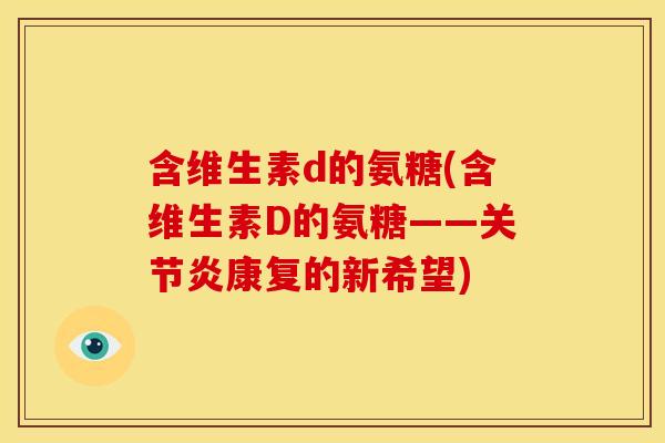 含维生素d的氨糖(含维生素D的氨糖——关节炎康复的新希望)