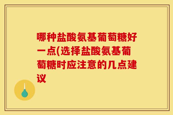 哪种盐酸氨基葡萄糖好一点(选择盐酸氨基葡萄糖时应注意的几点建议